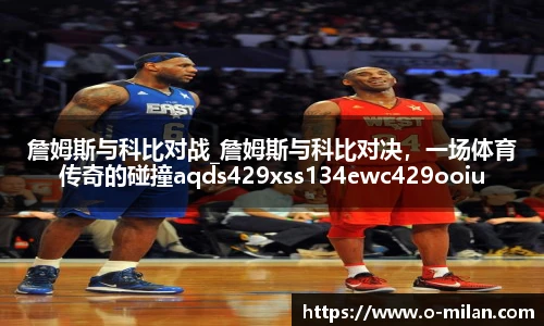 詹姆斯与科比对战_詹姆斯与科比对决，一场体育传奇的碰撞aqds429xss134ewc429ooiu134