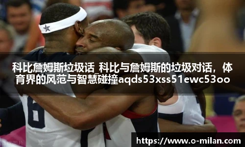 科比詹姆斯垃圾话_科比与詹姆斯的垃圾对话，体育界的风范与智慧碰撞aqds53xss51ewc53ooiu51