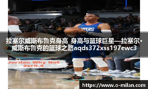 拉塞尔威斯布鲁克身高_身高与篮球巨星—拉塞尔·威斯布鲁克的篮球之路aqds372xss197ewc372ooiu197